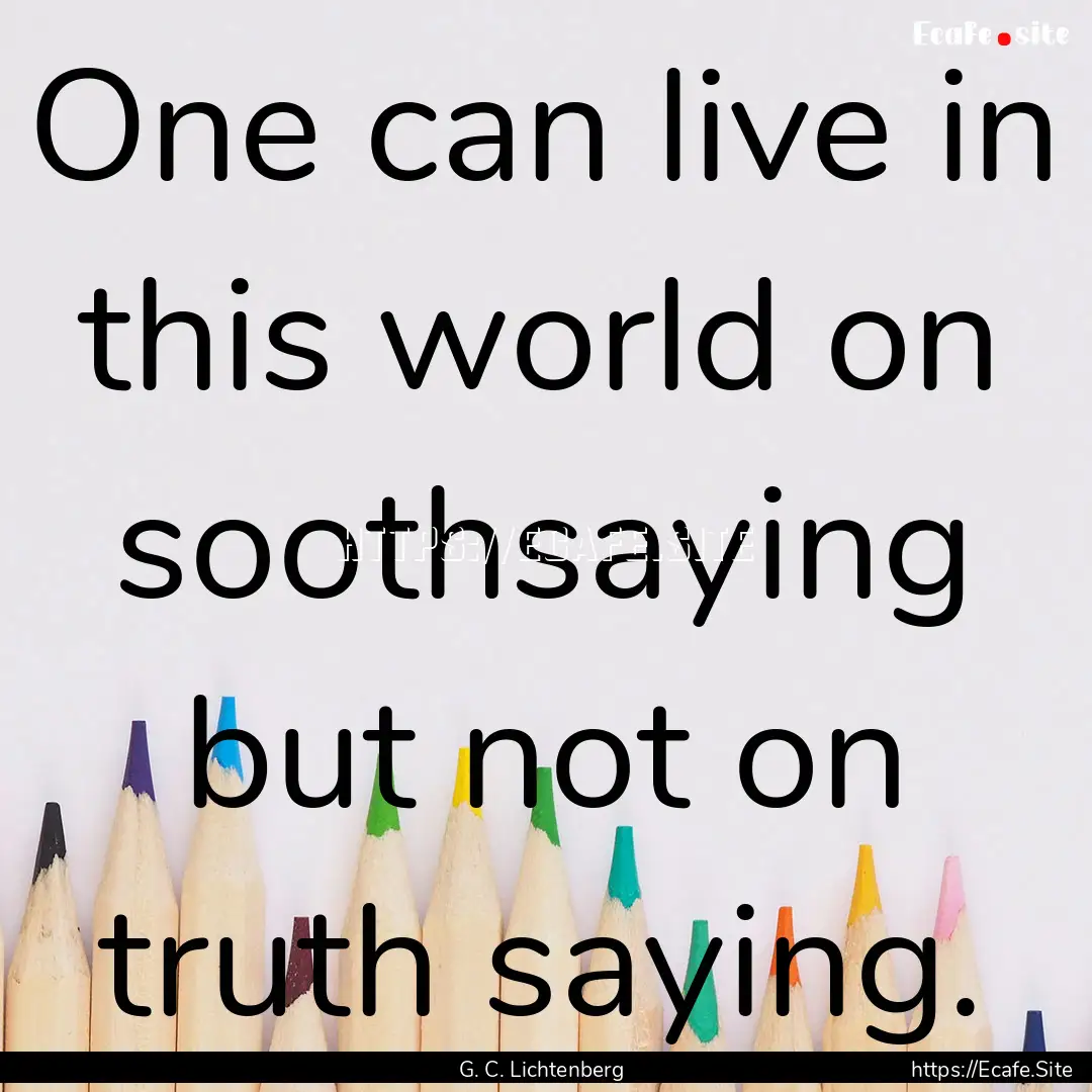 One can live in this world on soothsaying.... : Quote by G. C. Lichtenberg