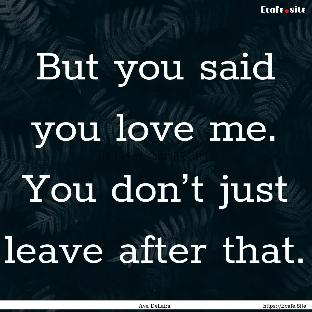 But you said you love me. You don’t just.... : Quote by Ava Dellaira