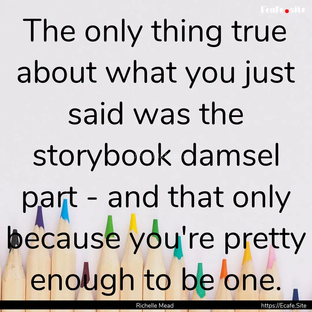 The only thing true about what you just said.... : Quote by Richelle Mead