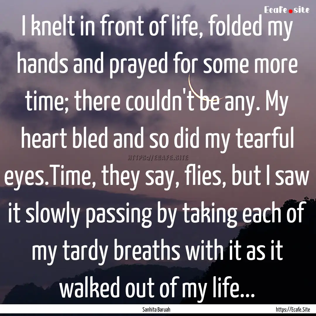 I knelt in front of life, folded my hands.... : Quote by Sanhita Baruah