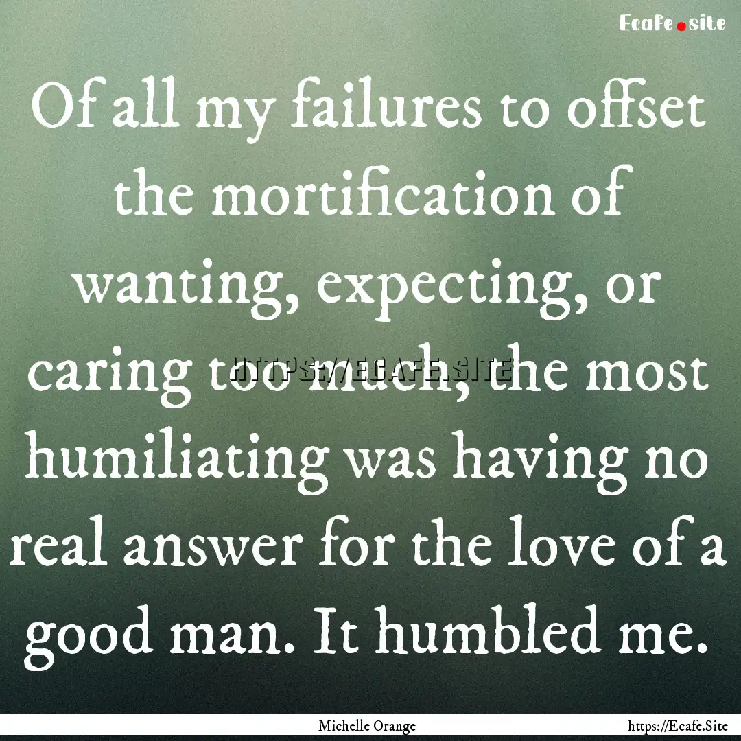 Of all my failures to offset the mortification.... : Quote by Michelle Orange