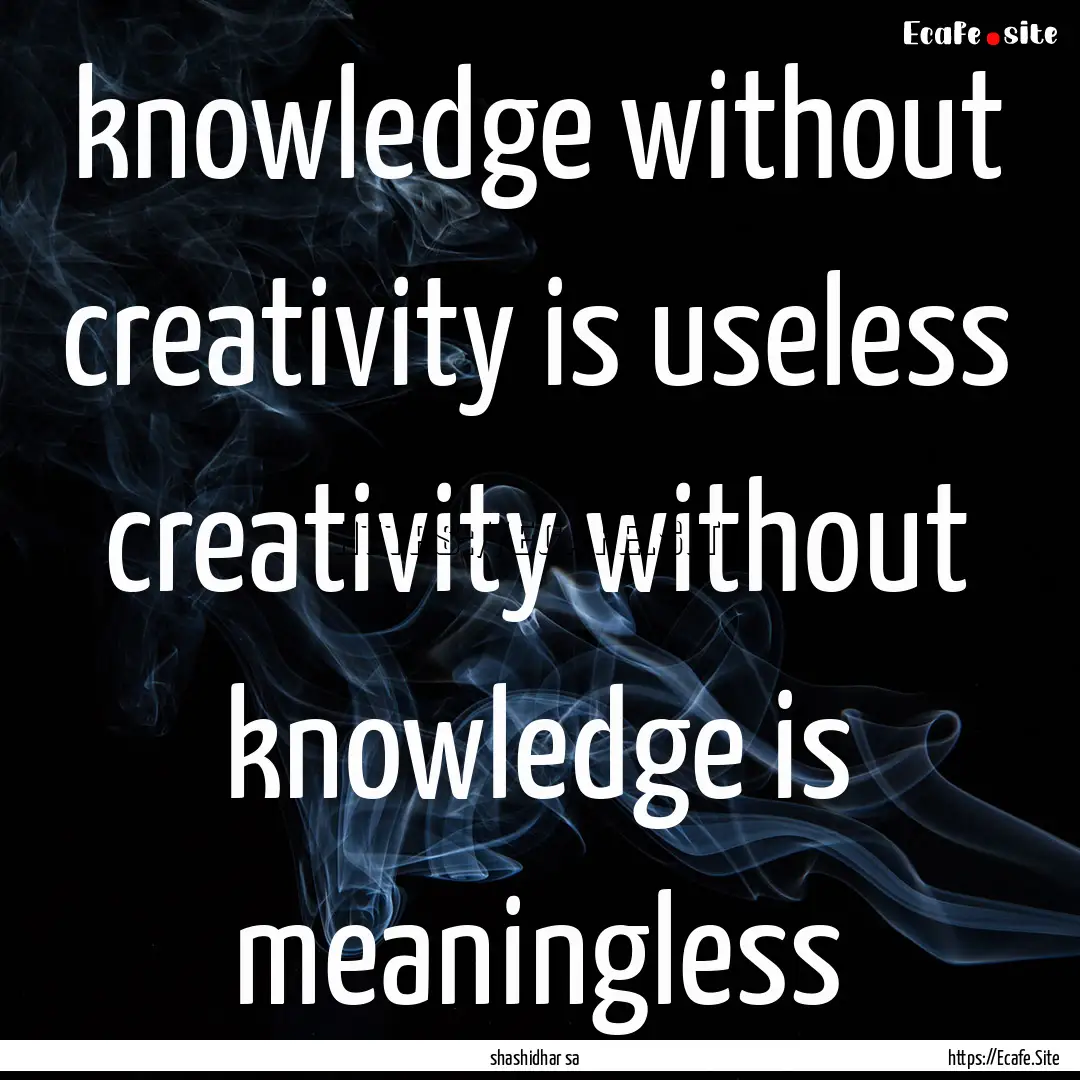 knowledge without creativity is useless creativity.... : Quote by shashidhar sa