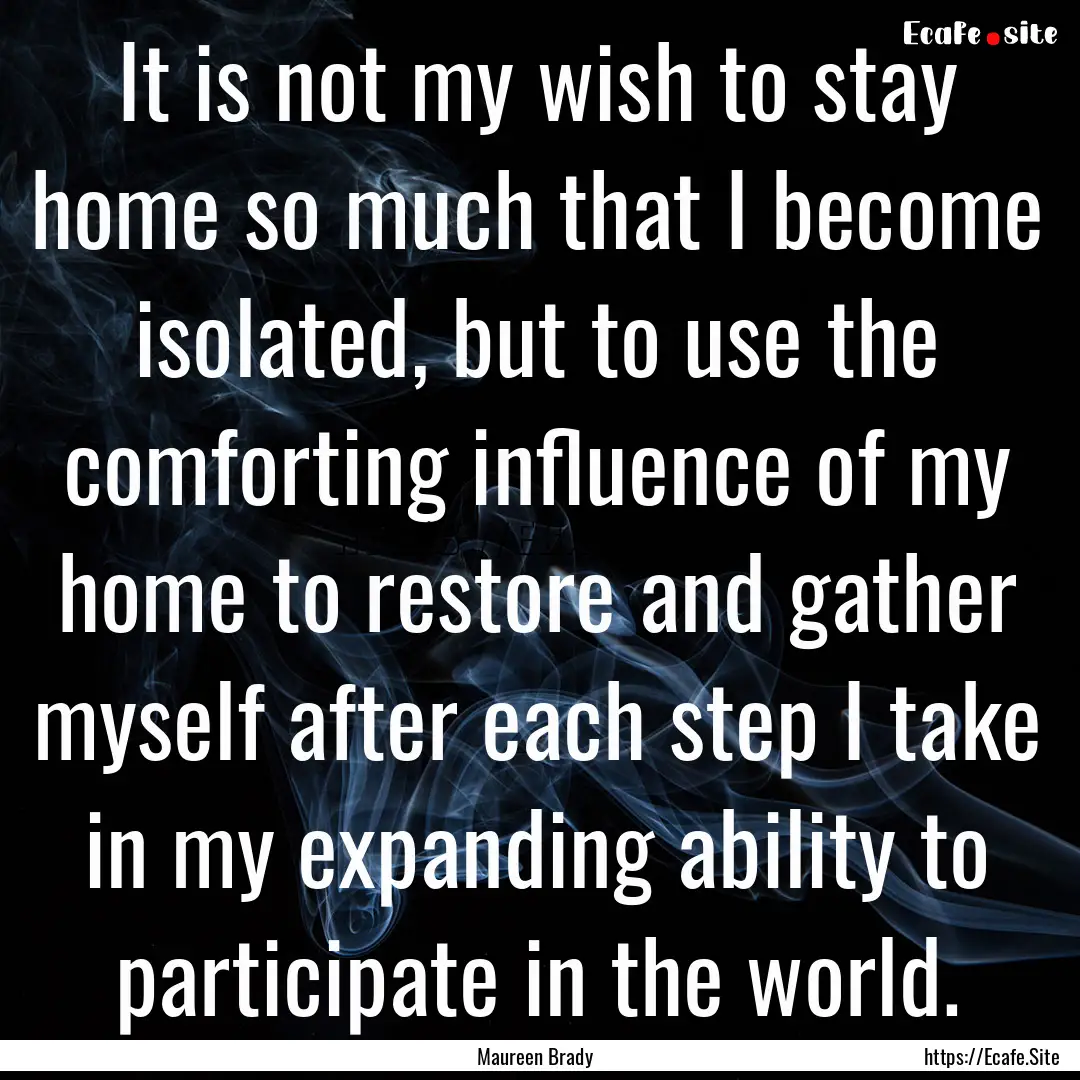 It is not my wish to stay home so much that.... : Quote by Maureen Brady