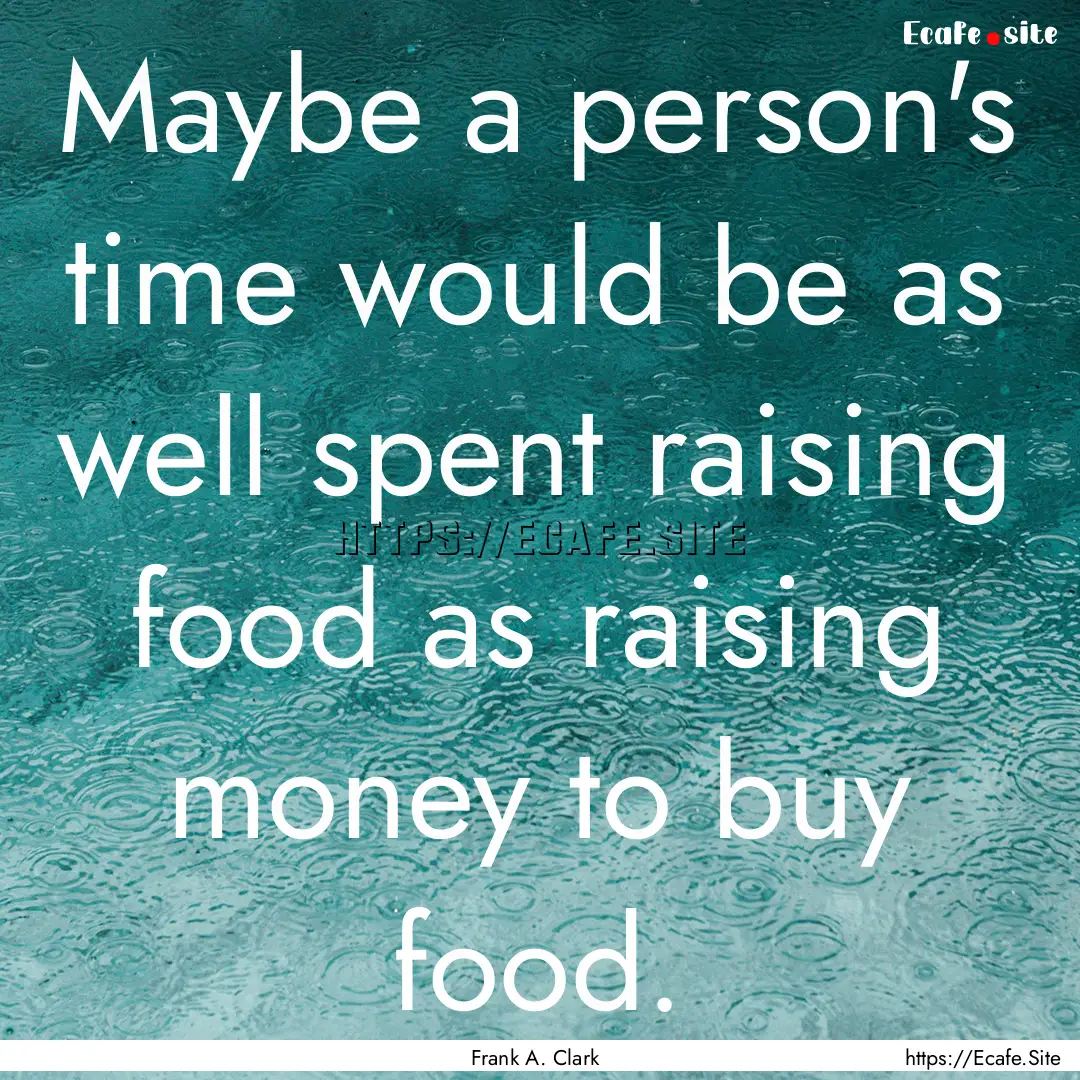 Maybe a person's time would be as well spent.... : Quote by Frank A. Clark