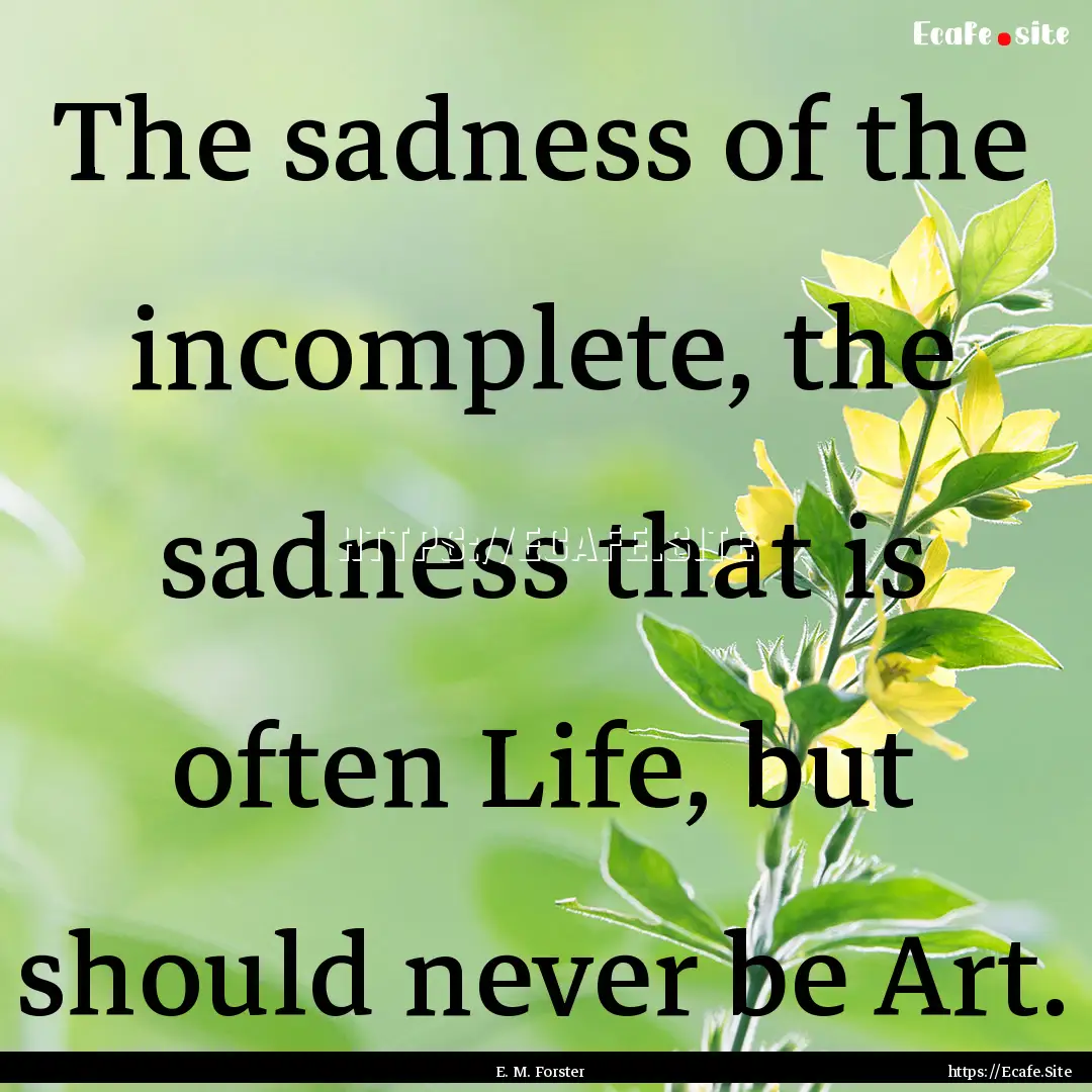 The sadness of the incomplete, the sadness.... : Quote by E. M. Forster