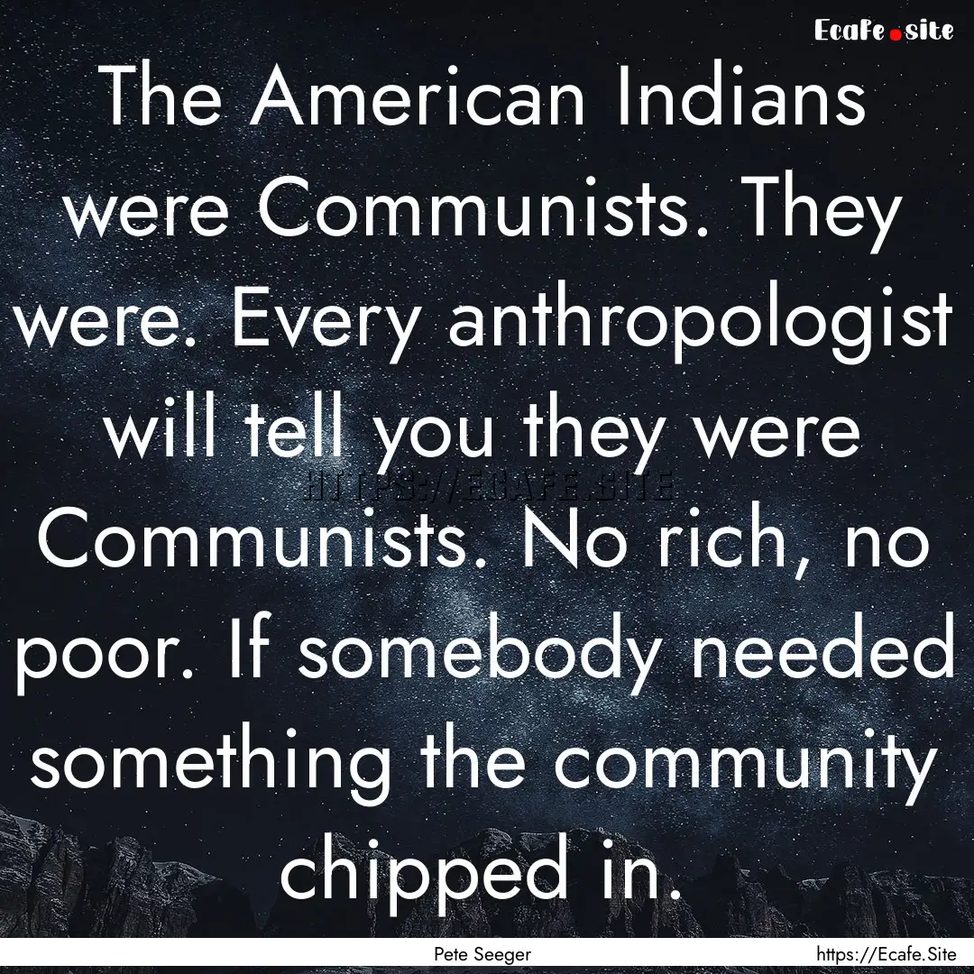 The American Indians were Communists. They.... : Quote by Pete Seeger