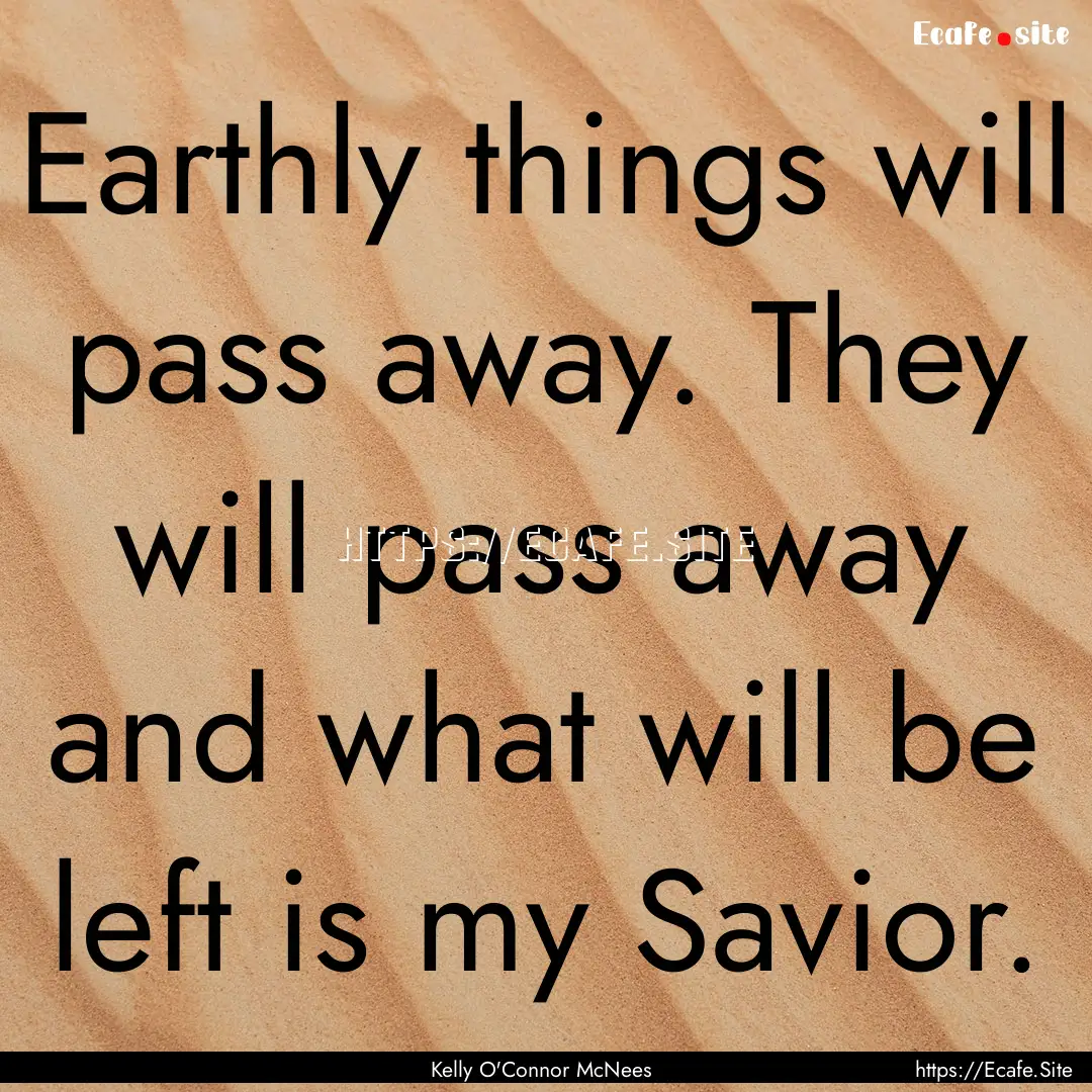 Earthly things will pass away. They will.... : Quote by Kelly O'Connor McNees