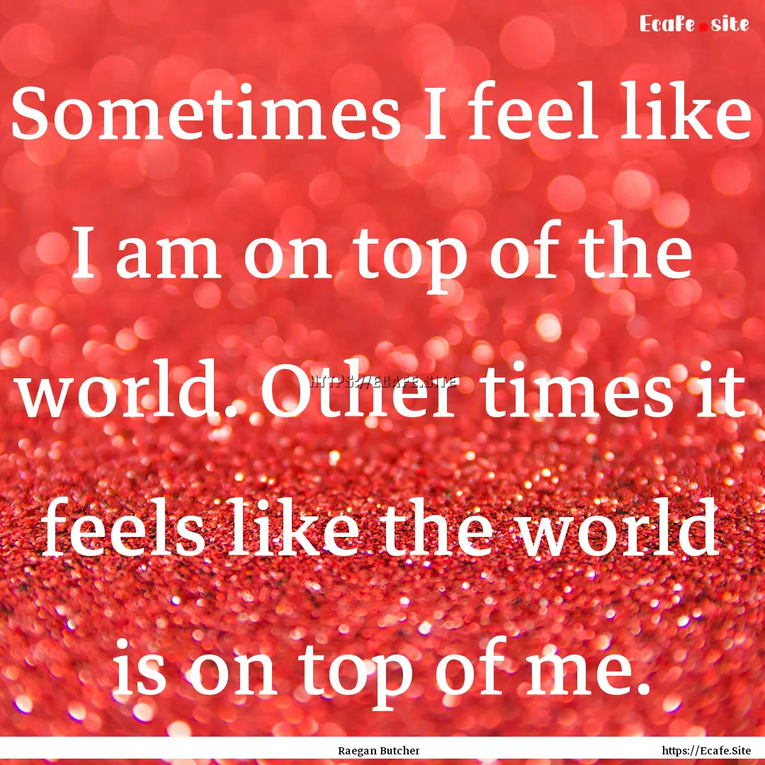 Sometimes I feel like I am on top of the.... : Quote by Raegan Butcher