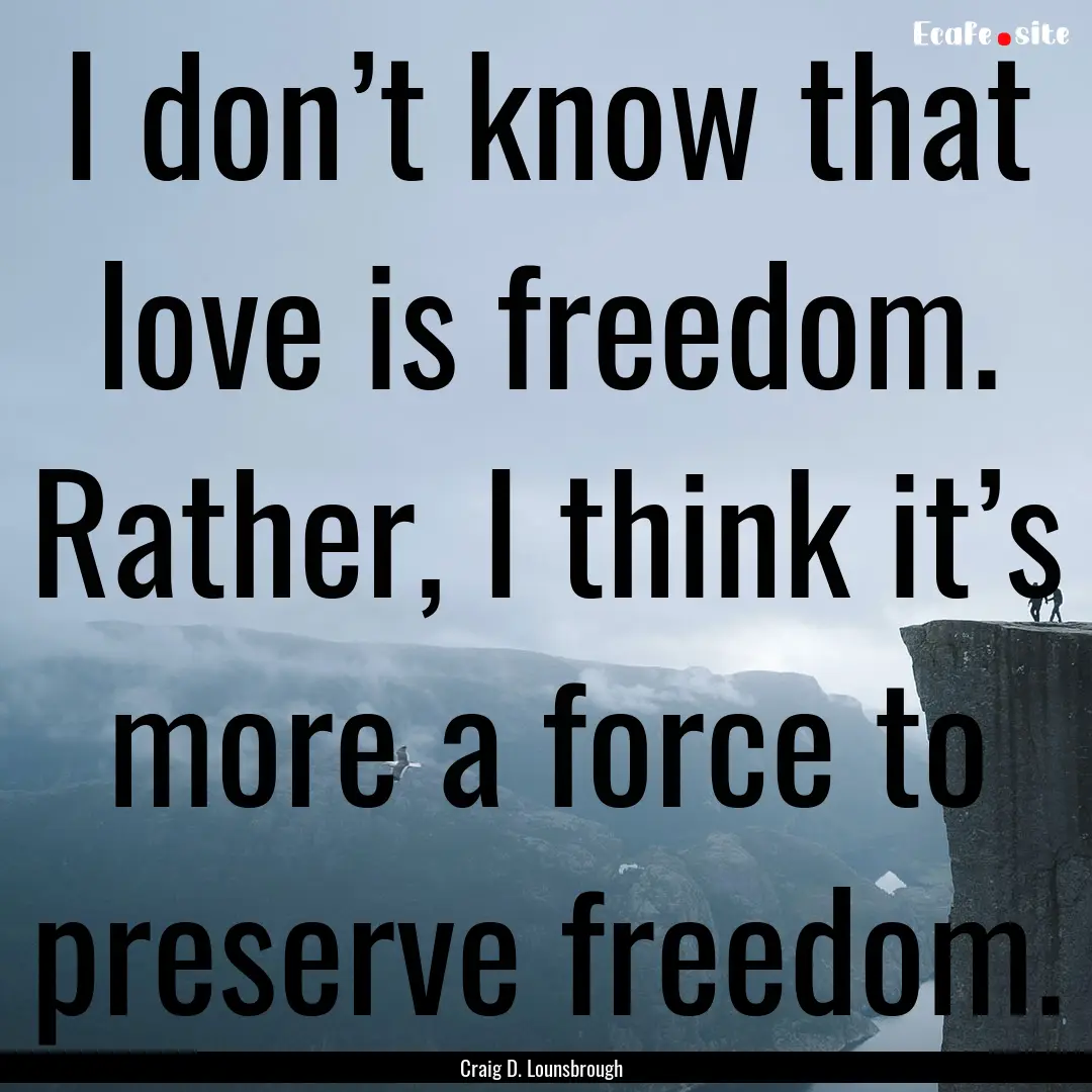 I don’t know that love is freedom. Rather,.... : Quote by Craig D. Lounsbrough