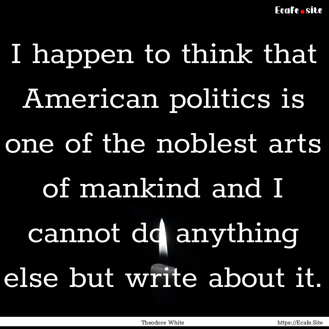 I happen to think that American politics.... : Quote by Theodore White