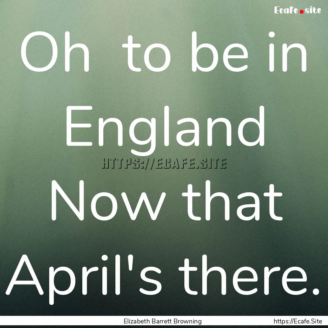 Oh to be in England Now that April's there..... : Quote by Elizabeth Barrett Browning