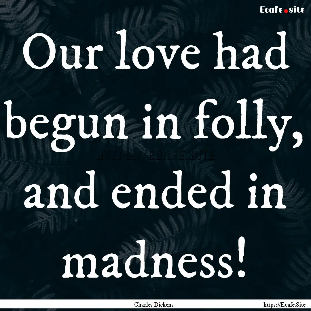 Our love had begun in folly, and ended in.... : Quote by Charles Dickens