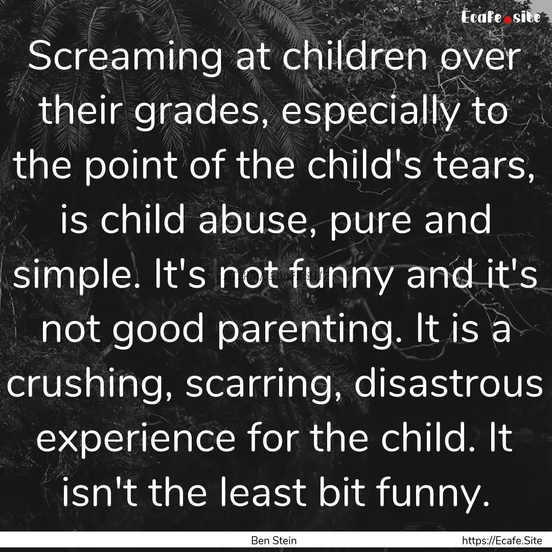 Screaming at children over their grades,.... : Quote by Ben Stein