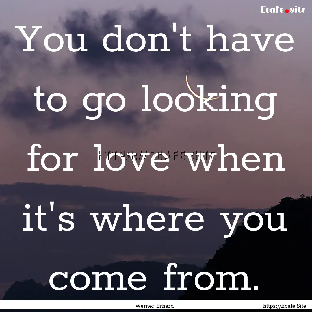 You don't have to go looking for love when.... : Quote by Werner Erhard