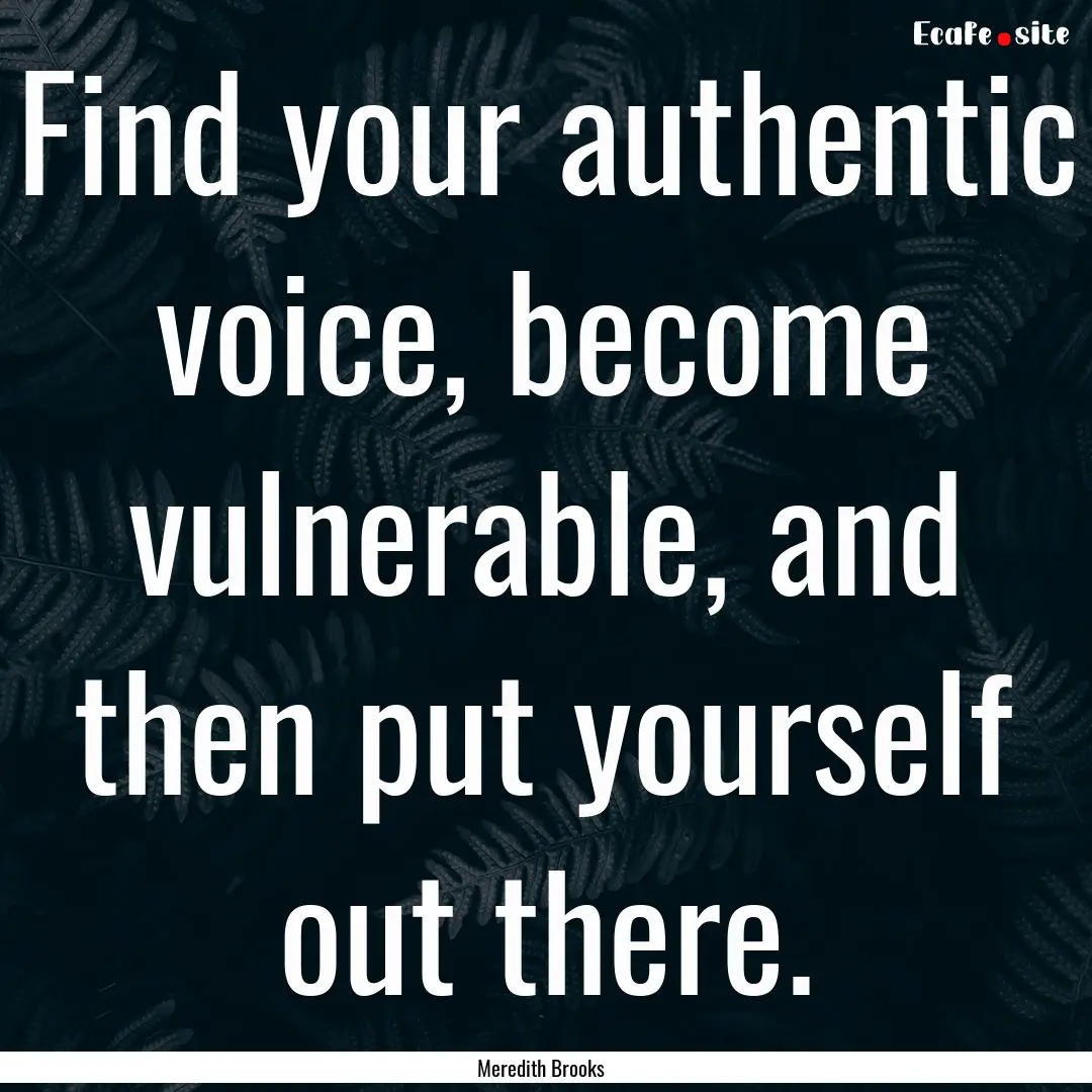 Find your authentic voice, become vulnerable,.... : Quote by Meredith Brooks