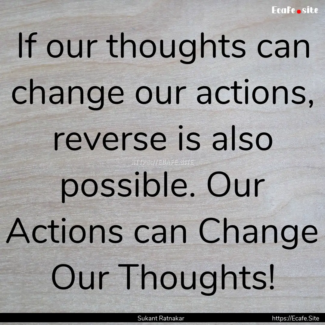 If our thoughts can change our actions, reverse.... : Quote by Sukant Ratnakar