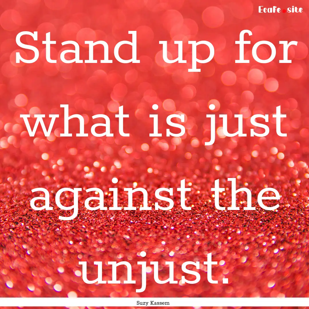 Stand up for what is just against the unjust..... : Quote by Suzy Kassem