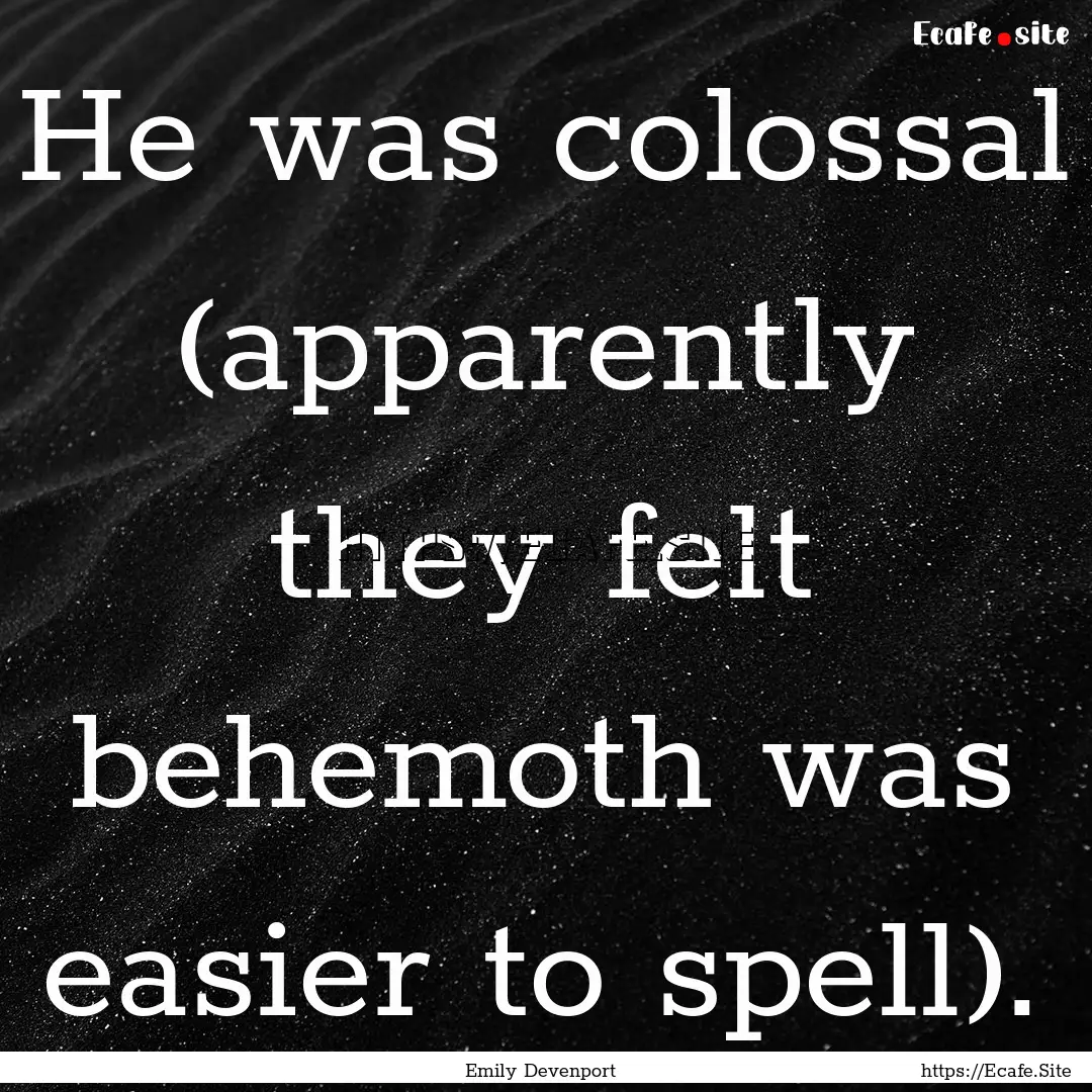 He was colossal (apparently they felt behemoth.... : Quote by Emily Devenport