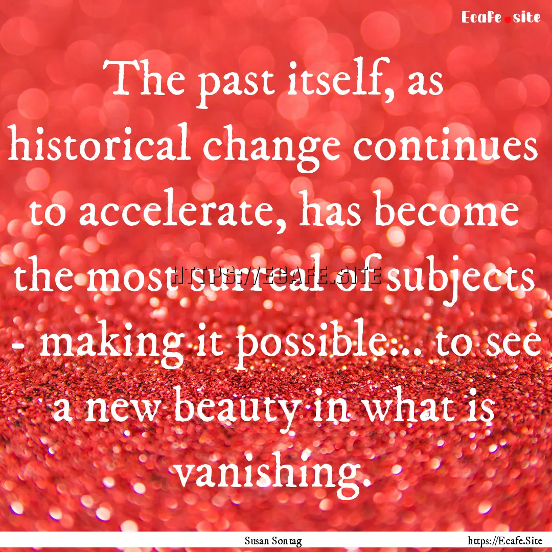 The past itself, as historical change continues.... : Quote by Susan Sontag