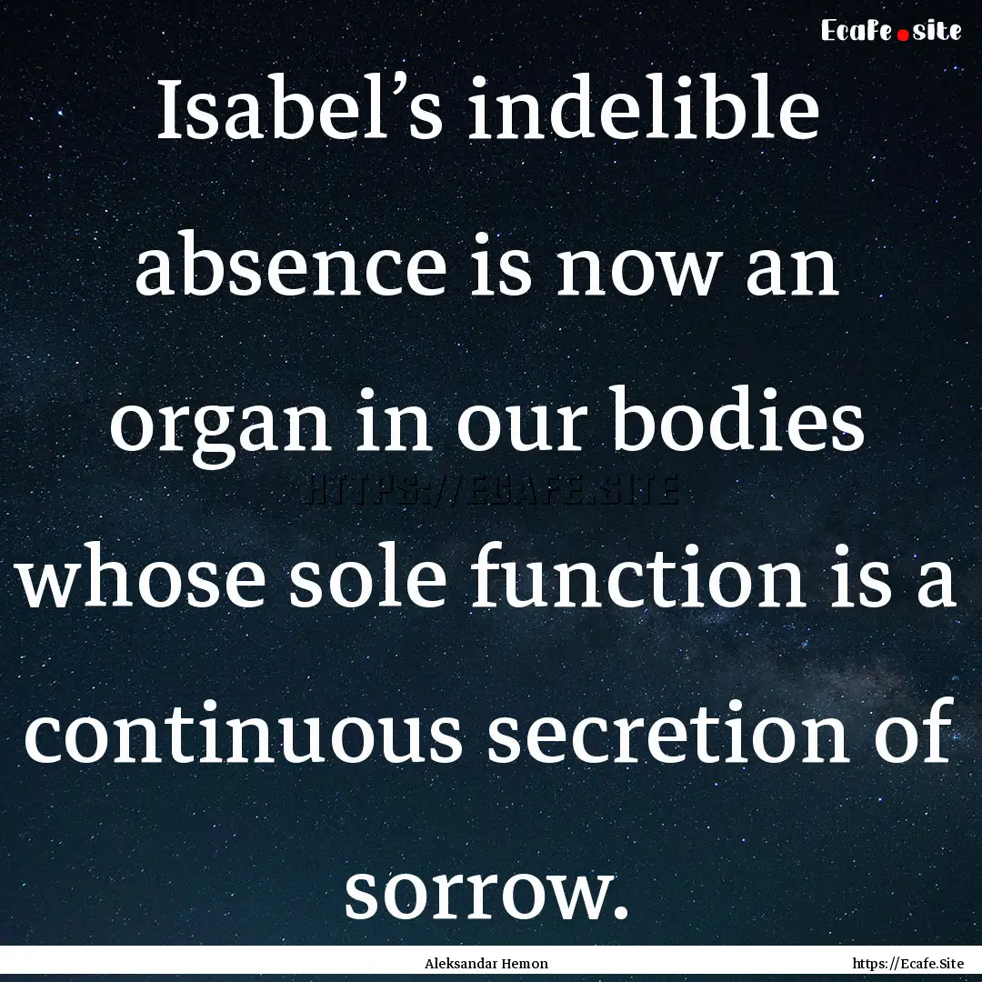 Isabel’s indelible absence is now an organ.... : Quote by Aleksandar Hemon