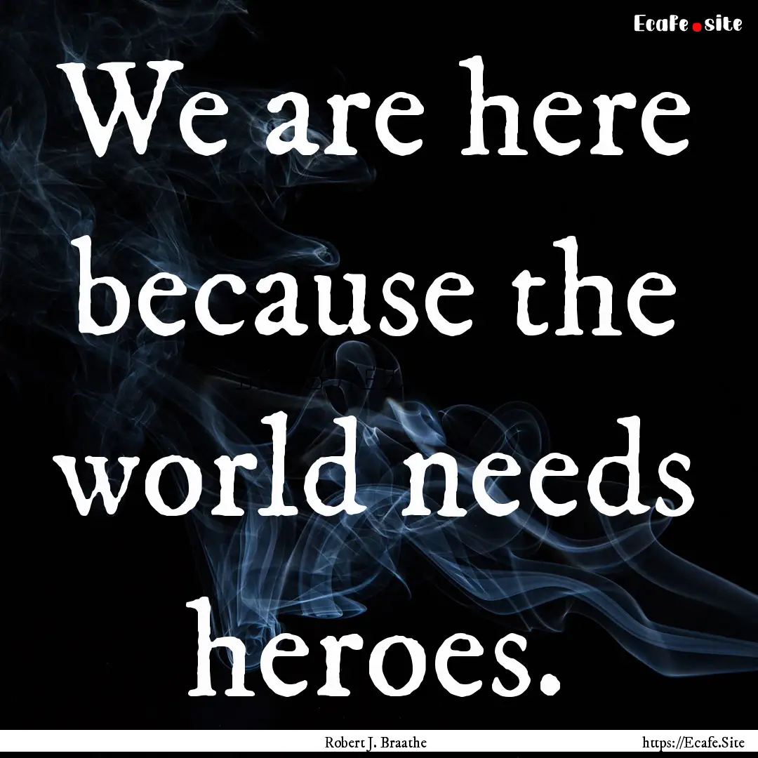 We are here because the world needs heroes..... : Quote by Robert J. Braathe