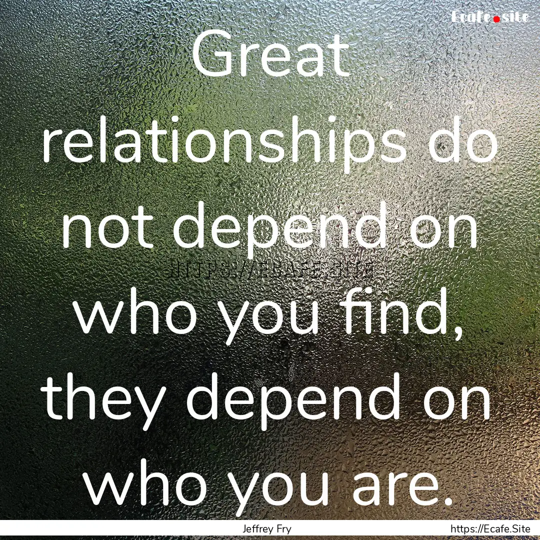 Great relationships do not depend on who.... : Quote by Jeffrey Fry