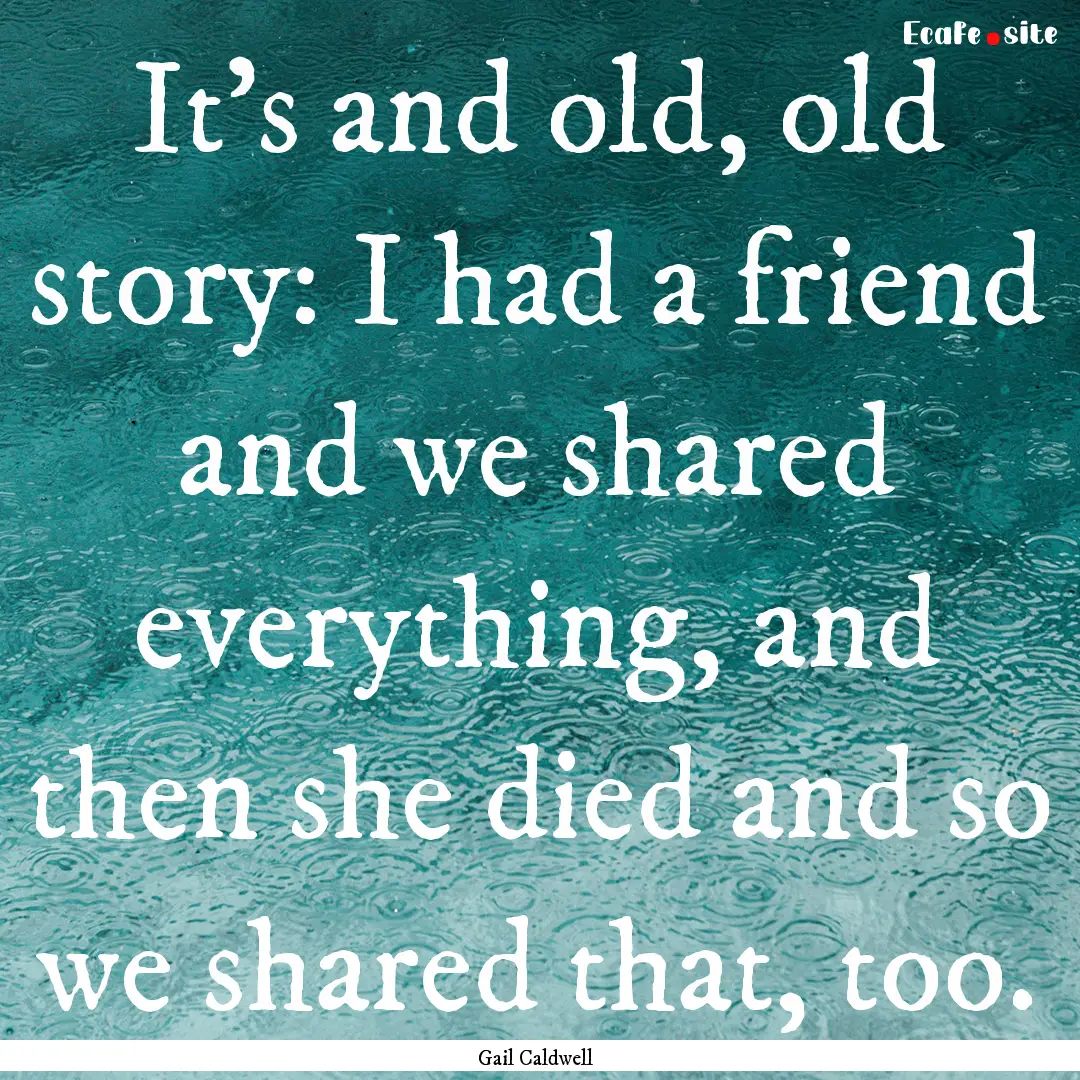 It's and old, old story: I had a friend and.... : Quote by Gail Caldwell