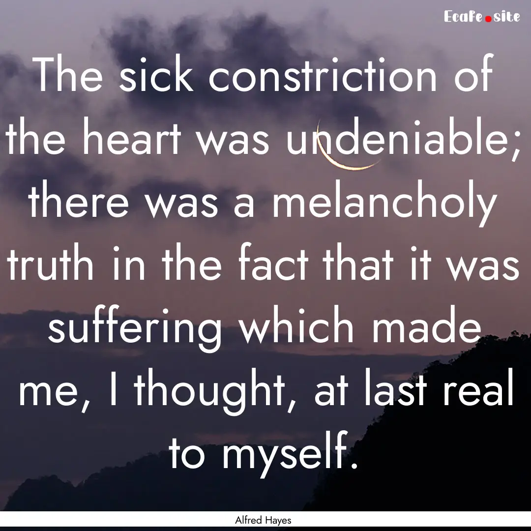 The sick constriction of the heart was undeniable;.... : Quote by Alfred Hayes