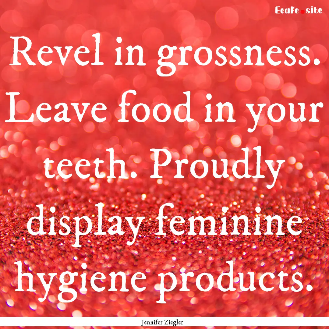 Revel in grossness. Leave food in your teeth..... : Quote by Jennifer Ziegler