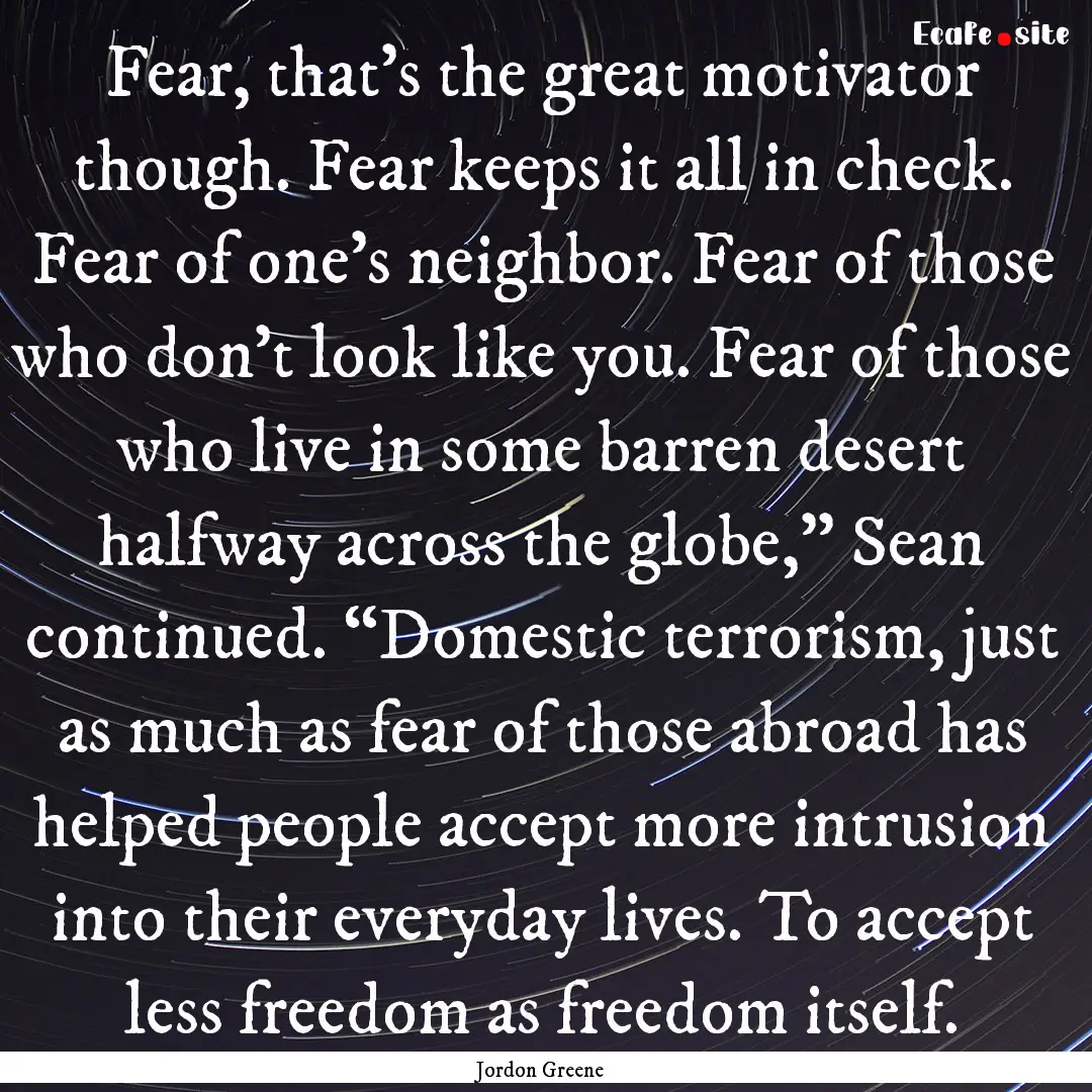 Fear, that’s the great motivator though..... : Quote by Jordon Greene