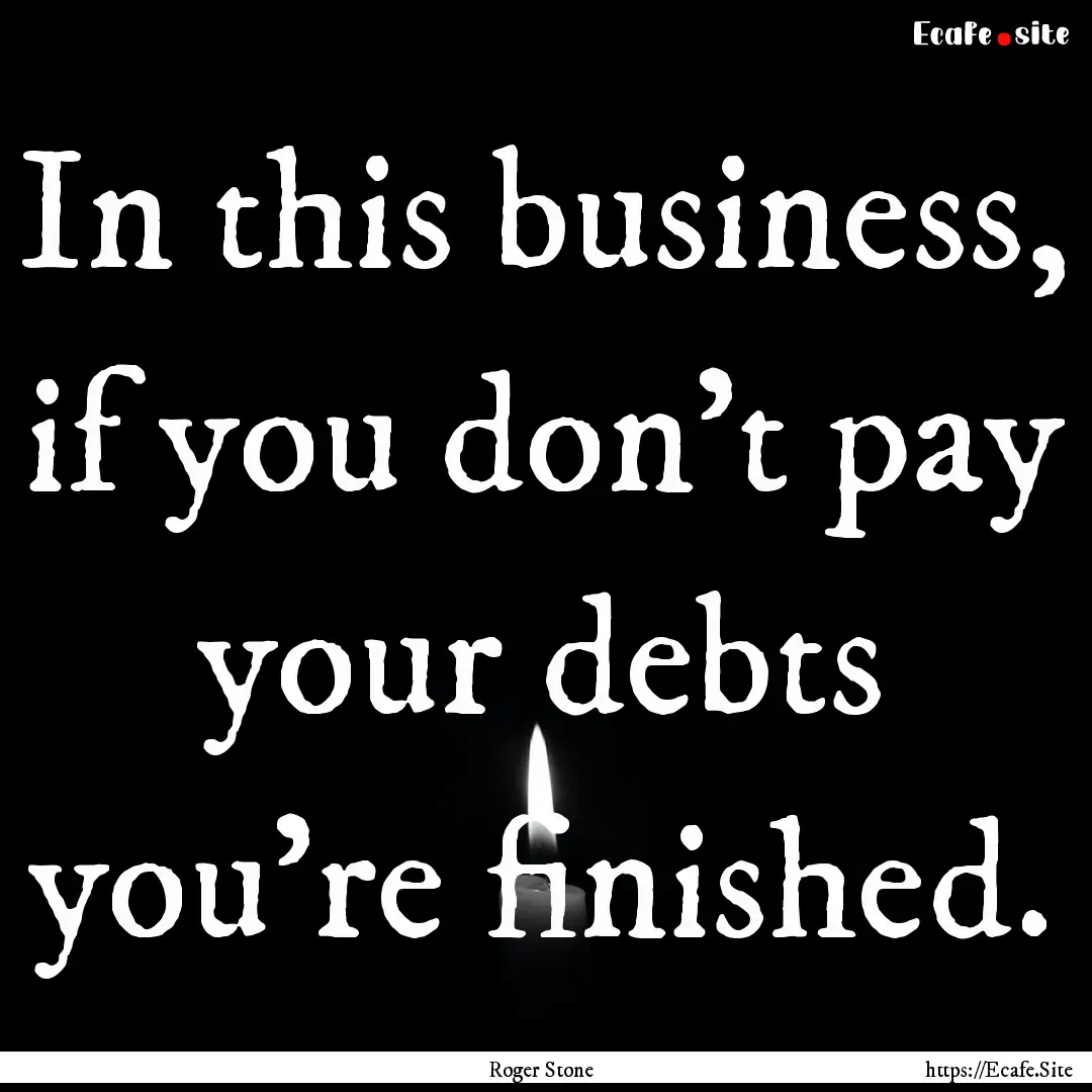 In this business, if you don't pay your debts.... : Quote by Roger Stone