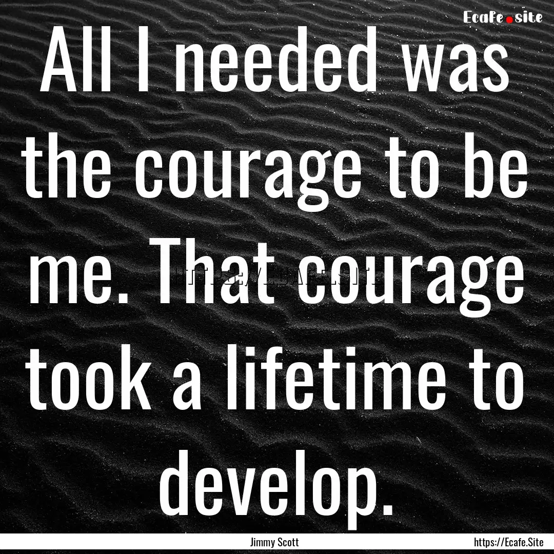 All I needed was the courage to be me. That.... : Quote by Jimmy Scott