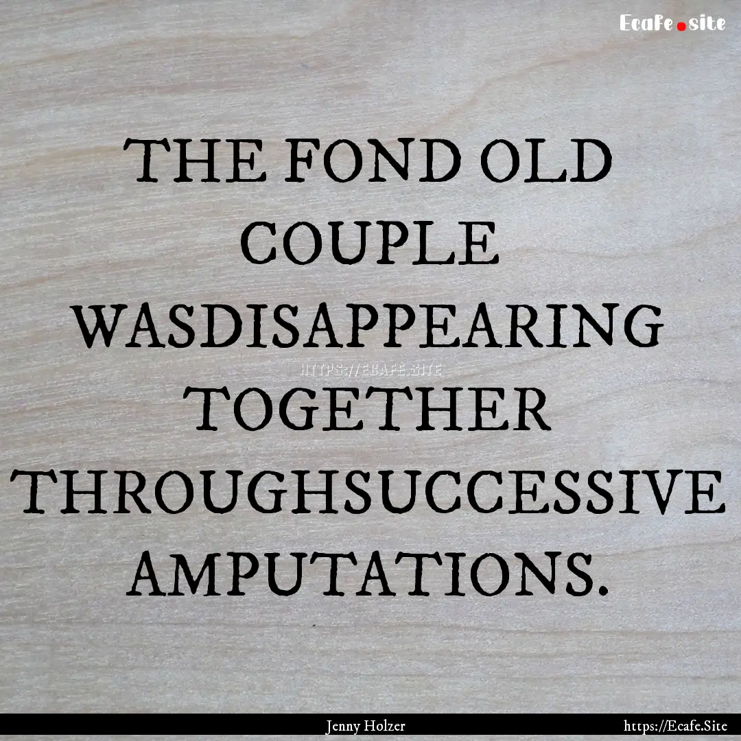 THE FOND OLD COUPLE WASDISAPPEARING TOGETHER.... : Quote by Jenny Holzer