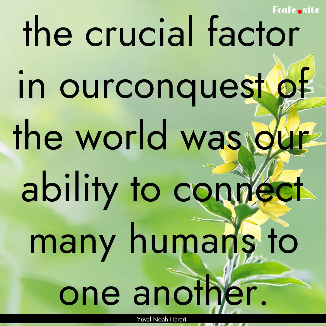 the crucial factor in ourconquest of the.... : Quote by Yuval Noah Harari