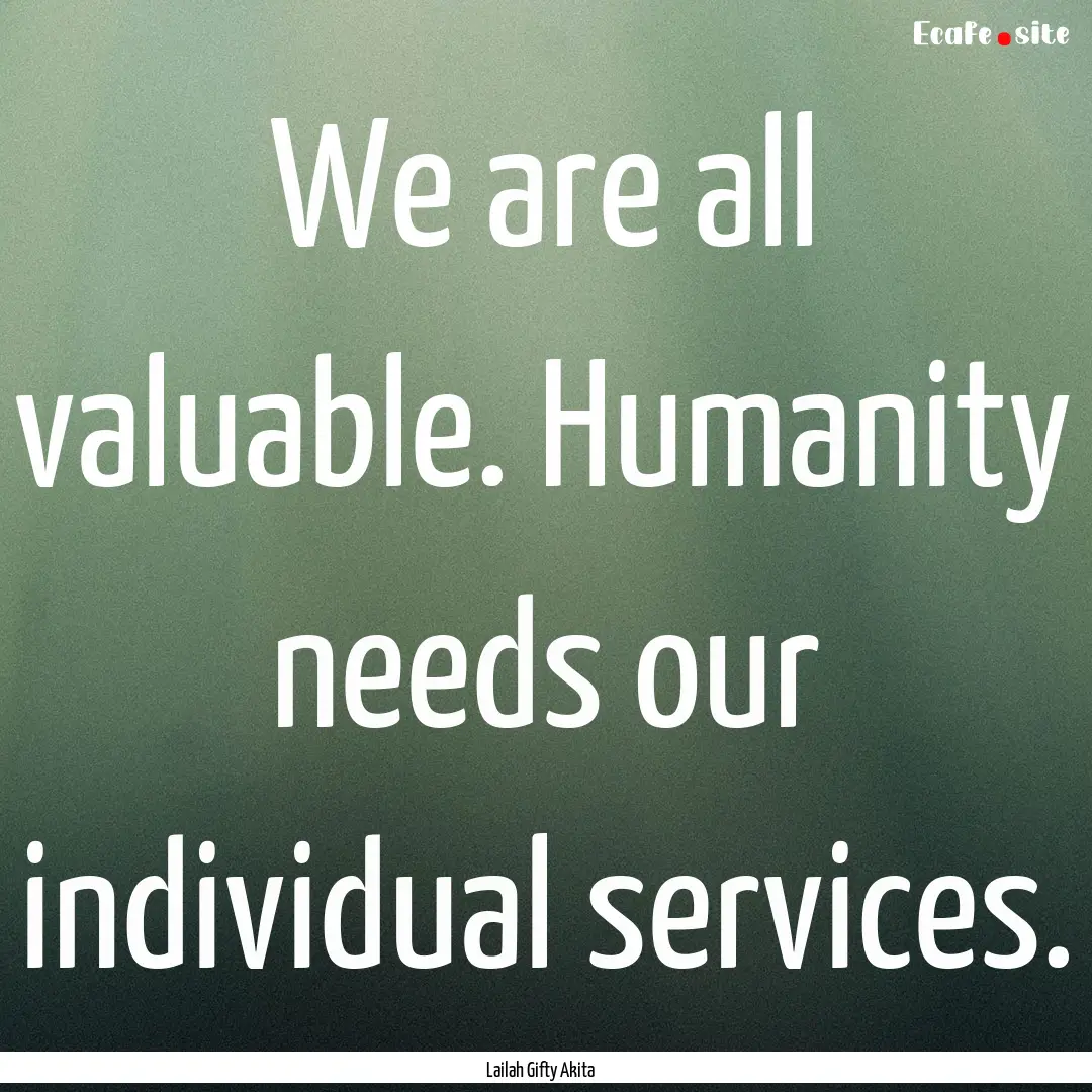 We are all valuable. Humanity needs our individual.... : Quote by Lailah Gifty Akita