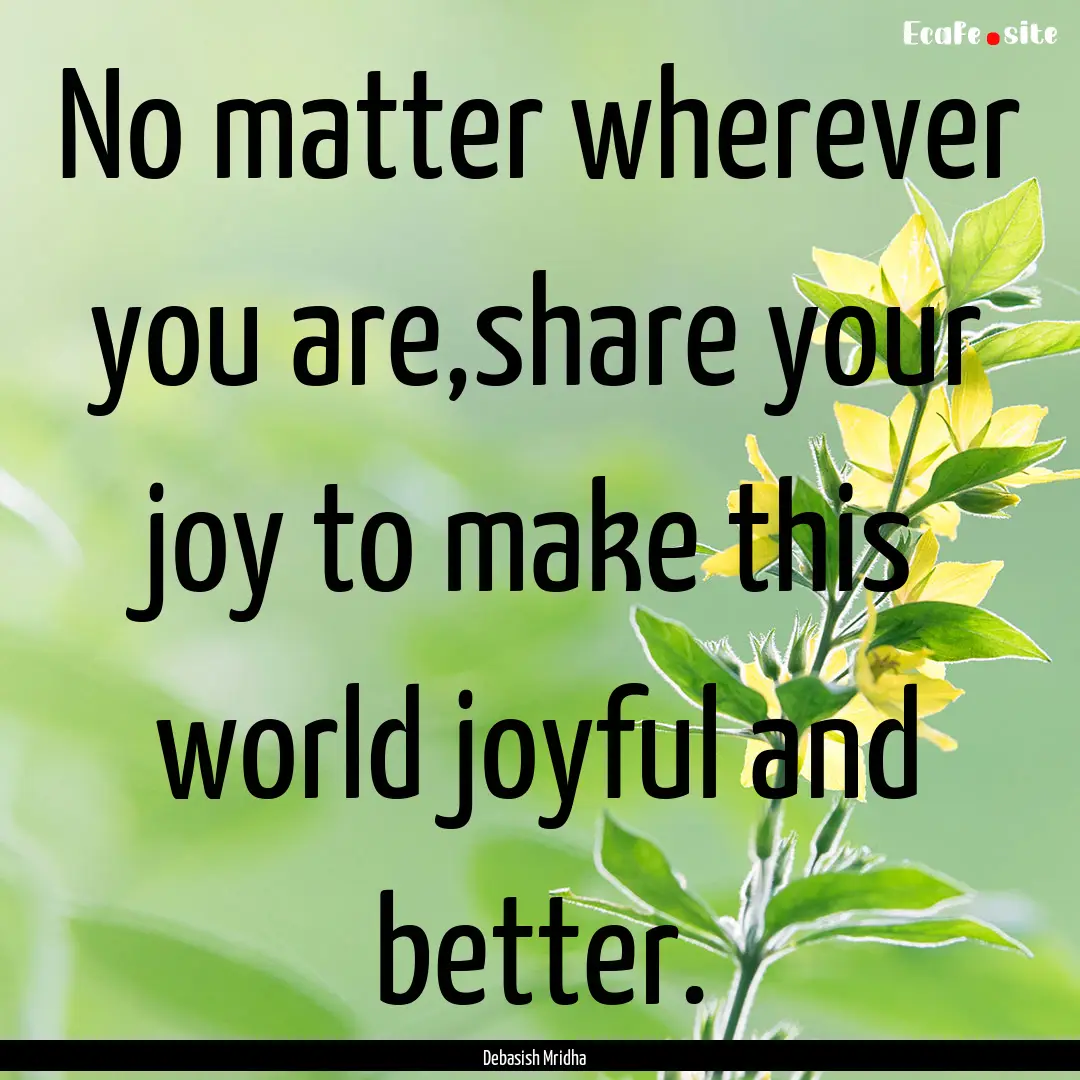 No matter wherever you are,share your joy.... : Quote by Debasish Mridha