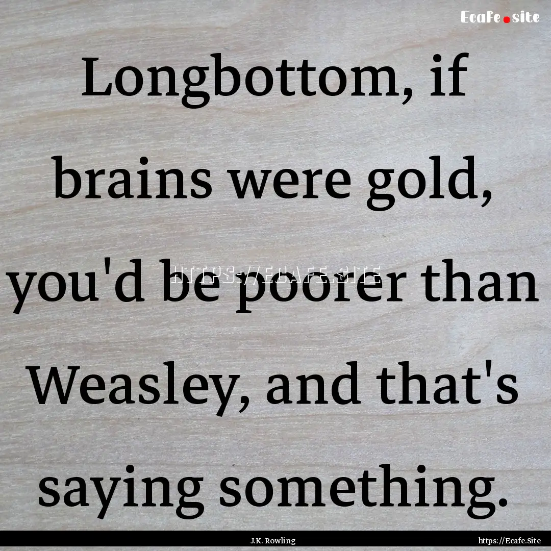 Longbottom, if brains were gold, you'd be.... : Quote by J.K. Rowling