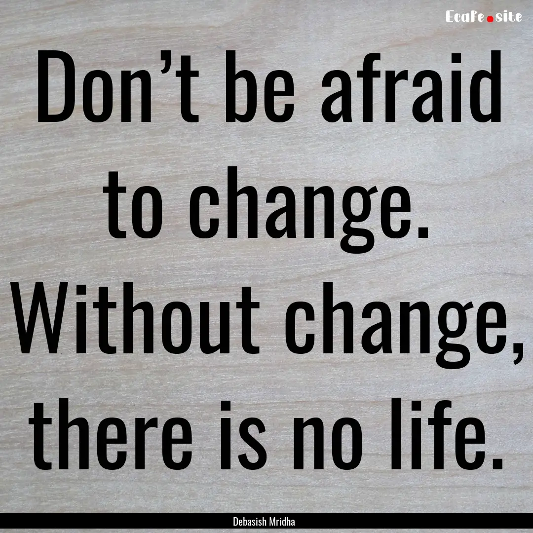 Don’t be afraid to change. Without change,.... : Quote by Debasish Mridha