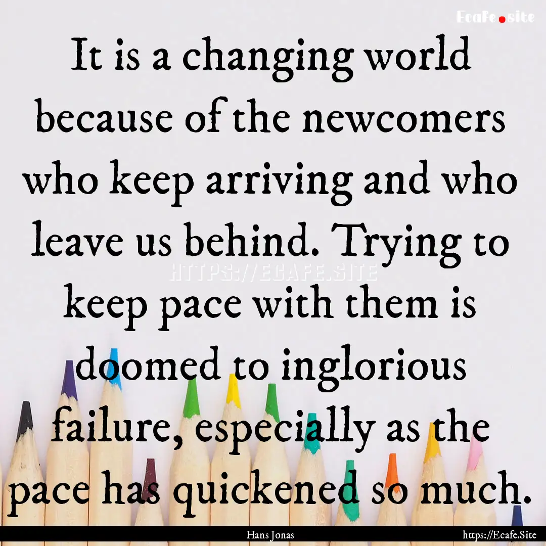 It is a changing world because of the newcomers.... : Quote by Hans Jonas