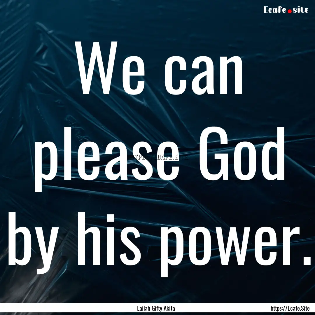 We can please God by his power. : Quote by Lailah Gifty Akita