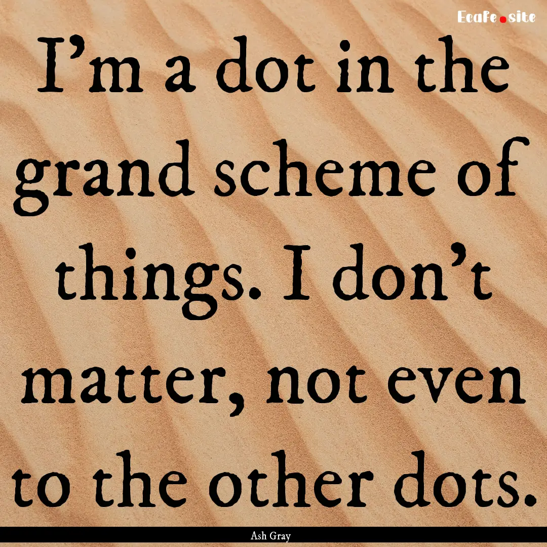 I’m a dot in the grand scheme of things..... : Quote by Ash Gray