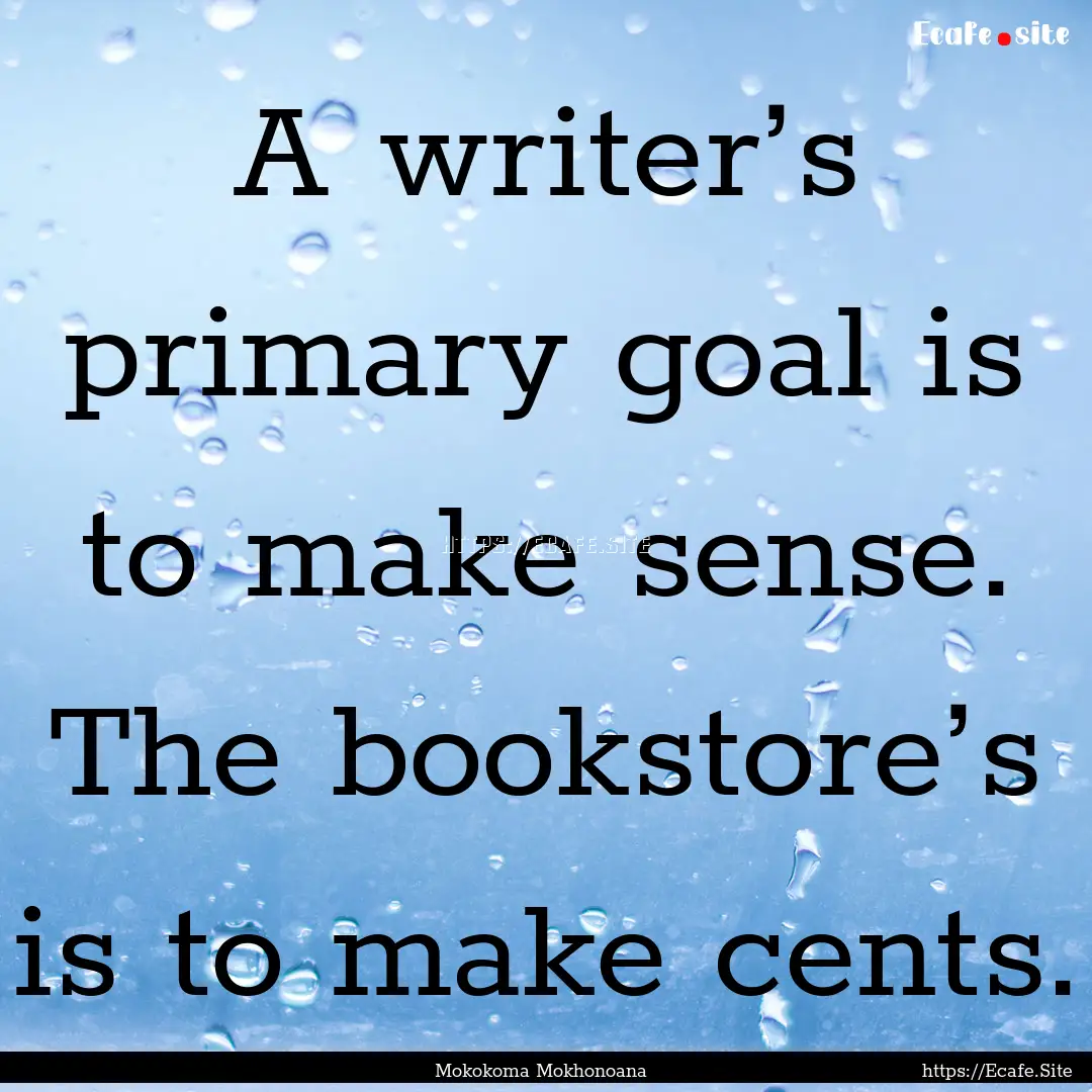 A writer’s primary goal is to make sense..... : Quote by Mokokoma Mokhonoana