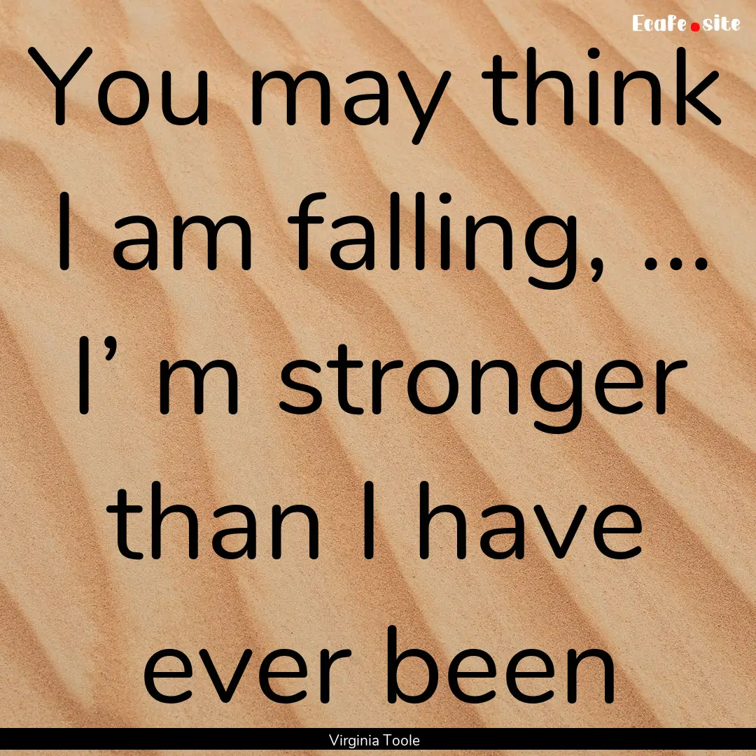 You may think I am falling, ... I’ m stronger.... : Quote by Virginia Toole