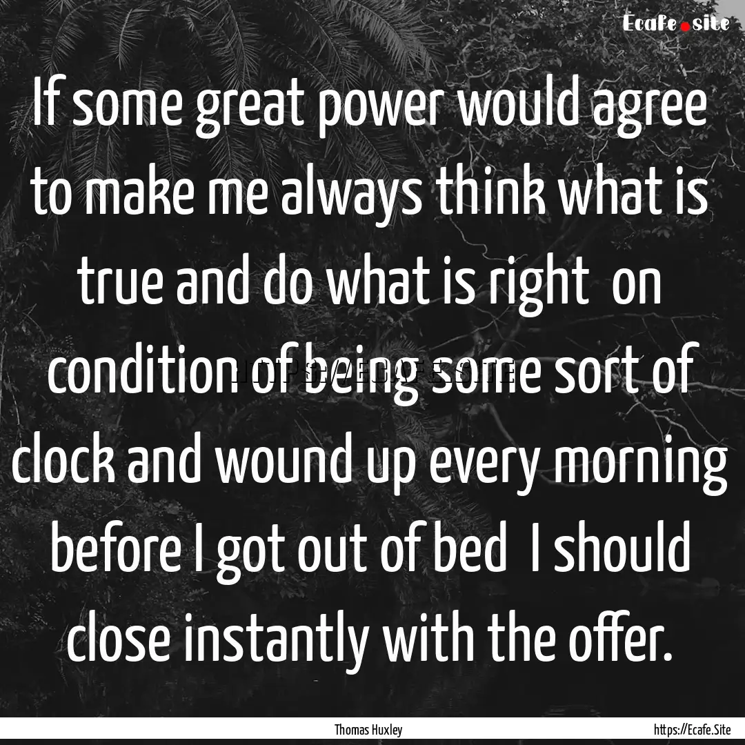 If some great power would agree to make me.... : Quote by Thomas Huxley