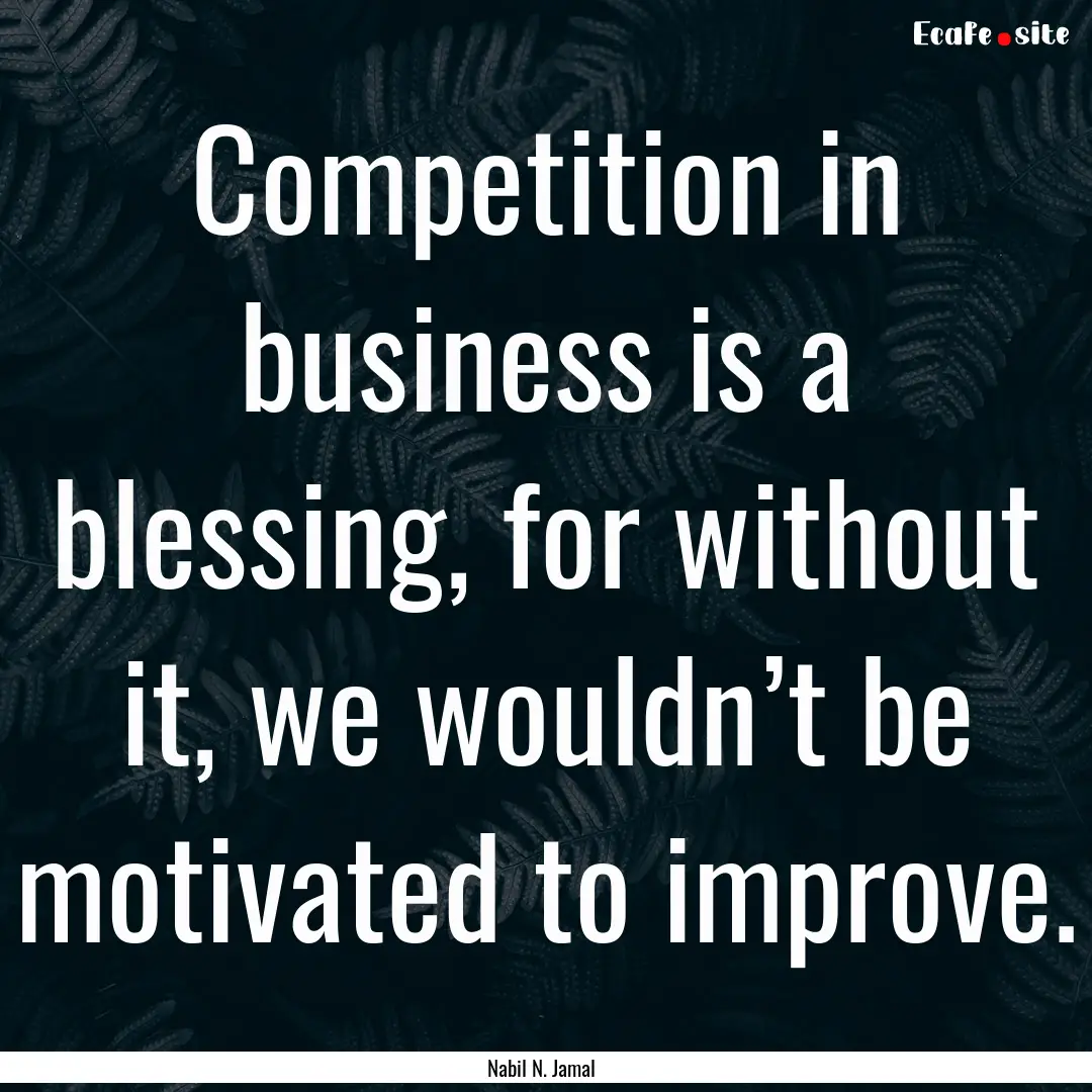 Competition in business is a blessing, for.... : Quote by Nabil N. Jamal