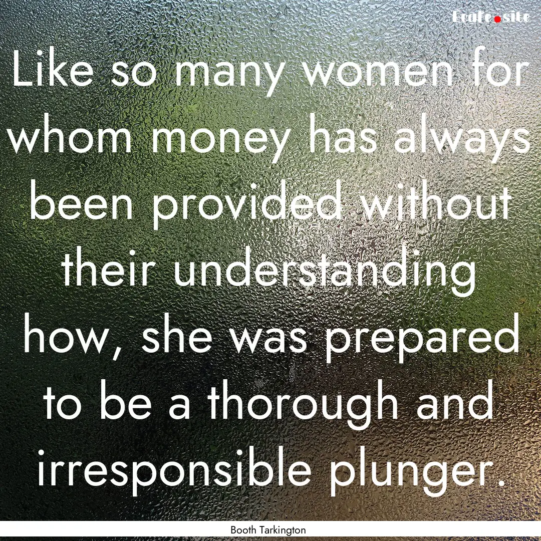 Like so many women for whom money has always.... : Quote by Booth Tarkington