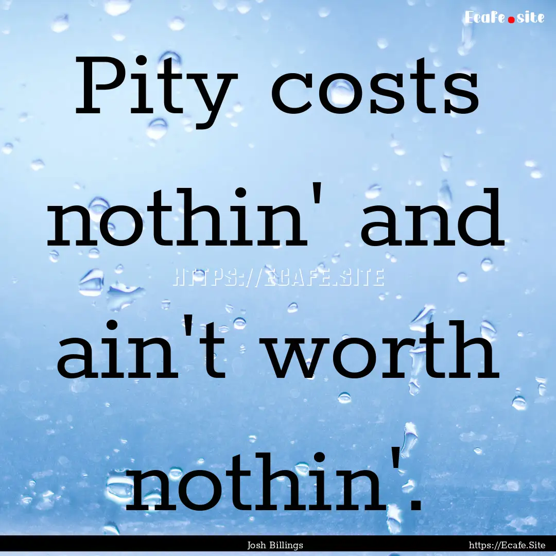 Pity costs nothin' and ain't worth nothin'..... : Quote by Josh Billings