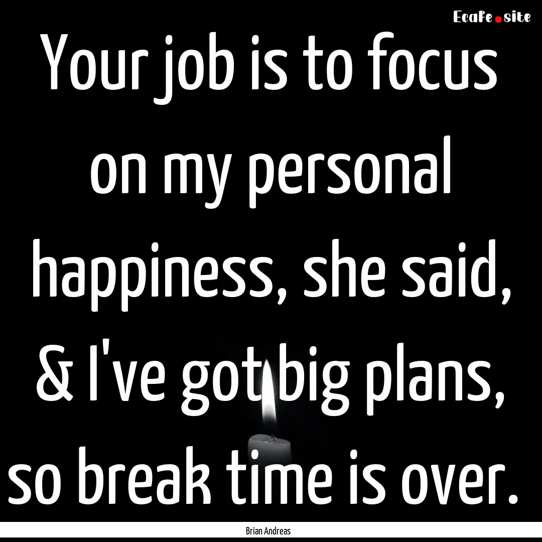 Your job is to focus on my personal happiness,.... : Quote by Brian Andreas