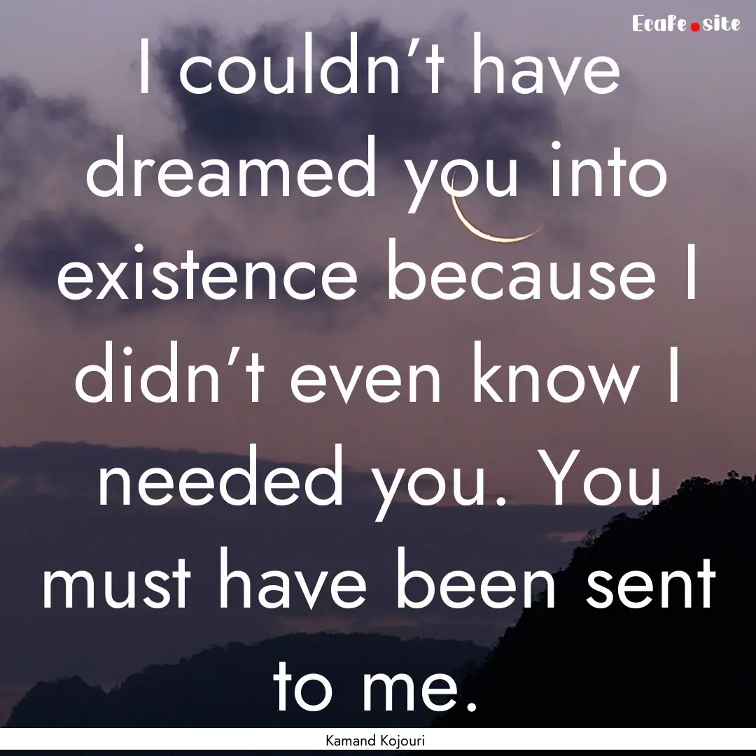 I couldn’t have dreamed you into existence.... : Quote by Kamand Kojouri