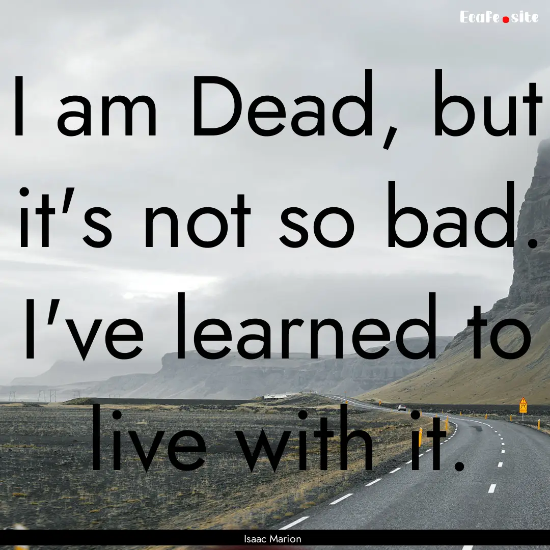 I am Dead, but it's not so bad. I've learned.... : Quote by Isaac Marion